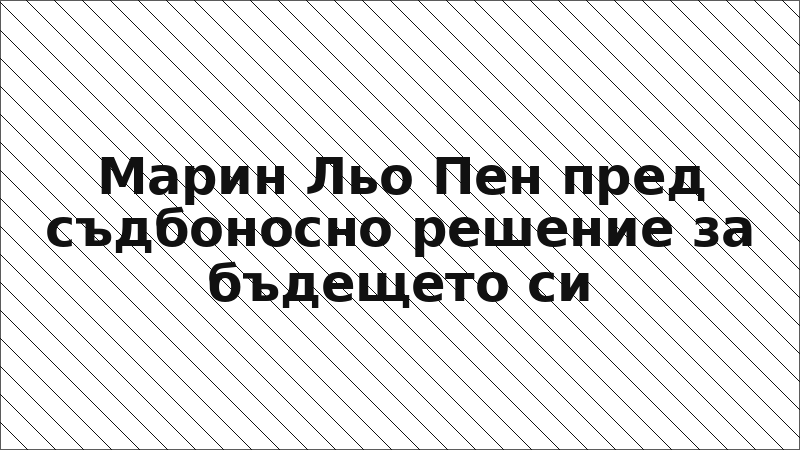 Марин Льо Пен пред съдбоносно решение за бъдещето си