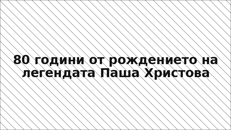 80 години от рождението на легендата Паша Христова