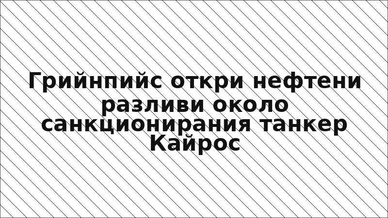 Грийнпийс откри нефтени разливи около санкционирания танкер Кайрос