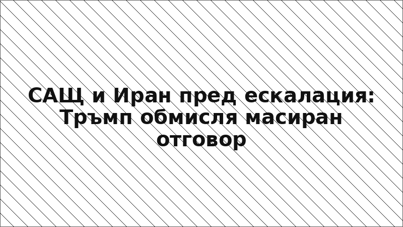 САЩ и Иран пред ескалация: Тръмп обмисля масиран отговор