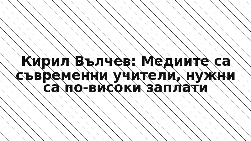 Кирил Вълчев: Медиите са съвременни учители, нужни са по-високи заплати