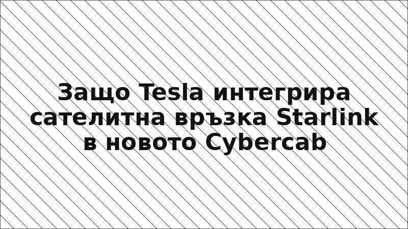 Защо Tesla интегрира сателитна връзка Starlink в новото Cybercab