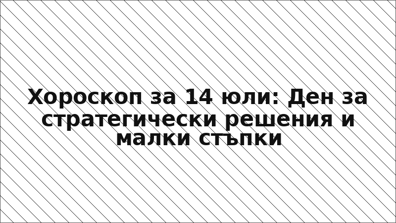 Хороскоп за 14 юли: Ден за стратегически решения и малки стъпки