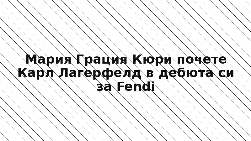 Мария Грация Кюри почете Карл Лагерфелд в дебюта си за Fendi