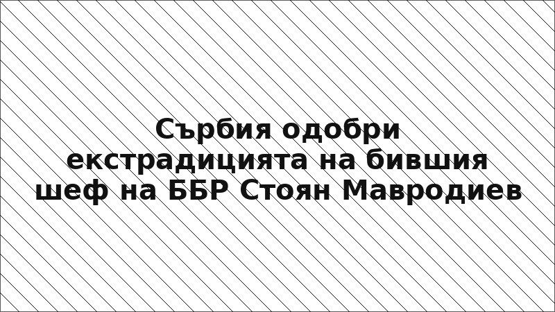 Сърбия одобри екстрадицията на бившия шеф на ББР Стоян Мавродиев