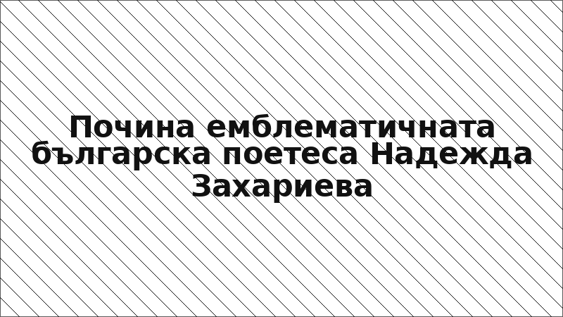 Почина емблематичната българска поетеса Надежда Захариева