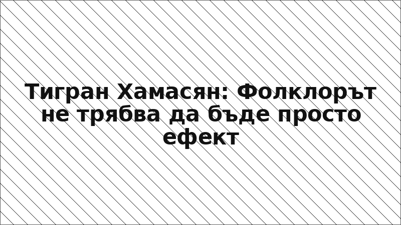 Тигран Хамасян: Фолклорът не трябва да бъде просто ефект