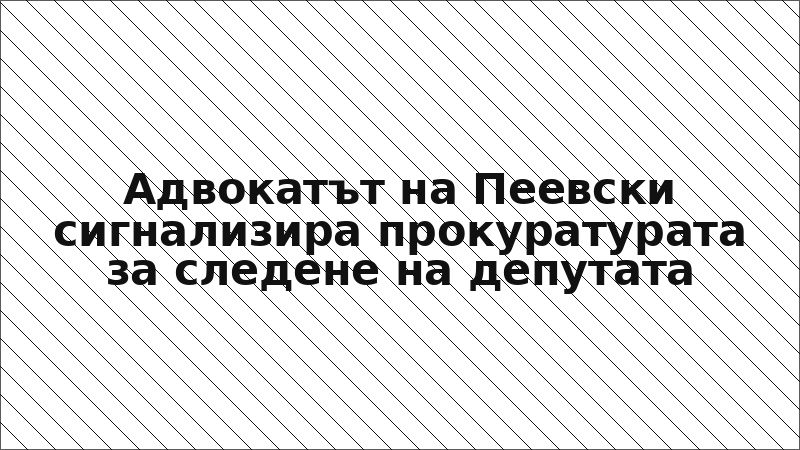 Адвокатът на Пеевски сигнализира прокуратурата за следене на депутата
