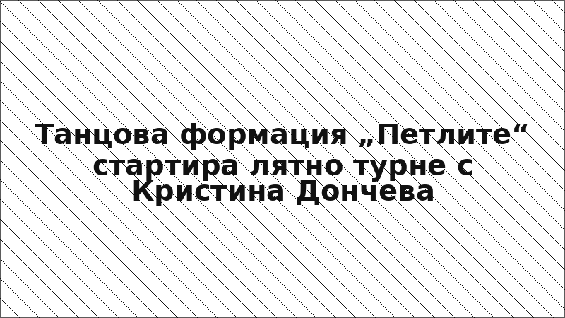 Танцова формация „Петлите“ стартира лятно турне с Кристина Дончева