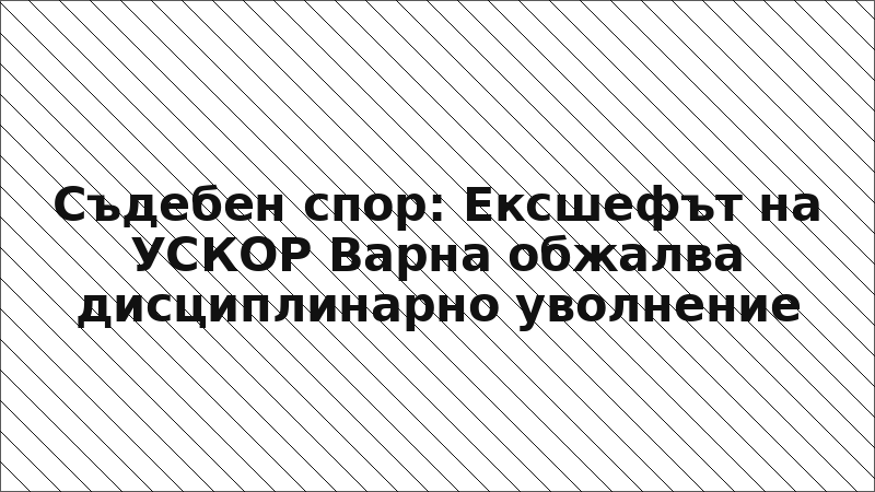 Съдебен спор: Ексшефът на УСКОР Варна обжалва дисциплинарно уволнение
