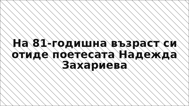 На 81-годишна възраст си отиде поетесата Надежда Захариева