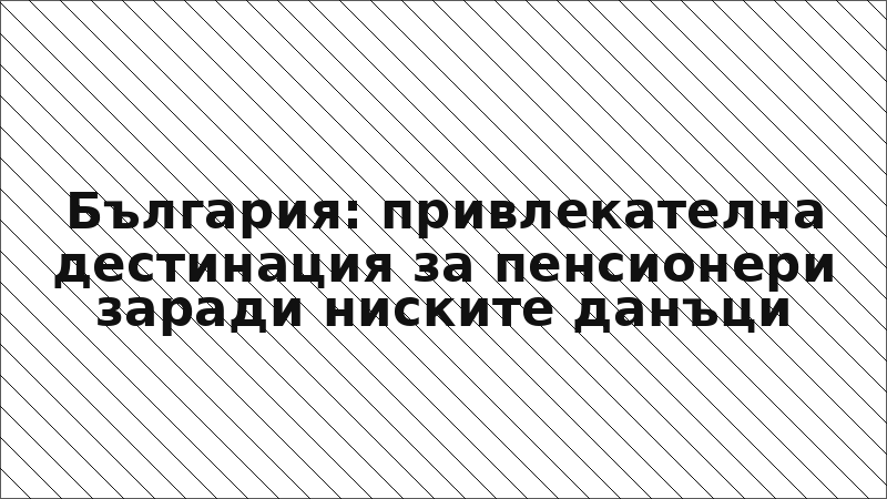 България: привлекателна дестинация за пенсионери заради ниските данъци