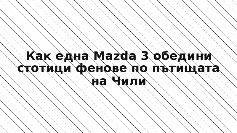 Как една Mazda 3 обедини стотици фенове по пътищата на Чили
