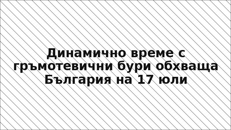 Динамично време с гръмотевични бури обхваща България на 17 юли