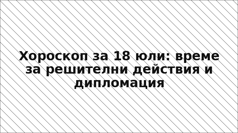 Хороскоп за 18 юли: време за решителни действия и дипломация
