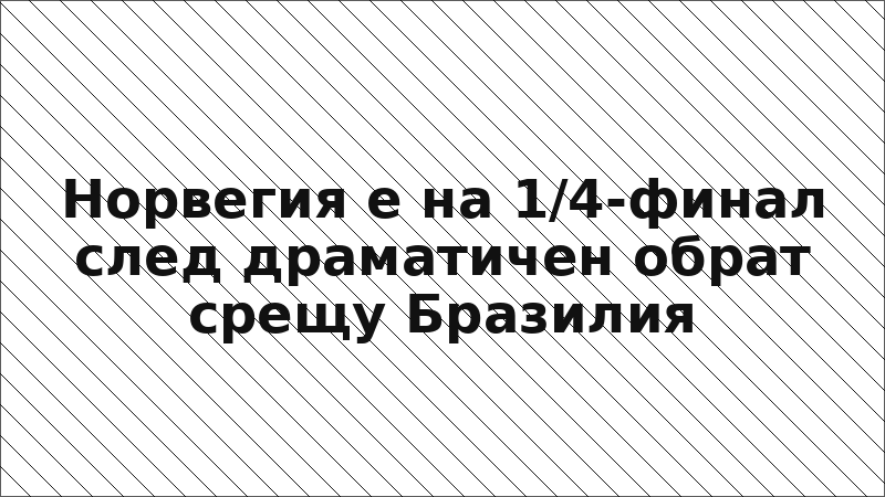 Норвегия е на 1/4-финал след драматичен обрат срещу Бразилия