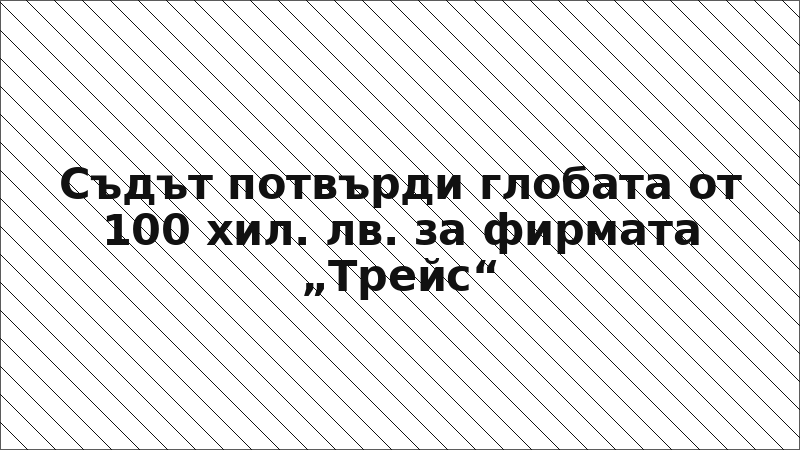 Съдът потвърди глобата от 100 хил. лв. за фирмата „Трейс“