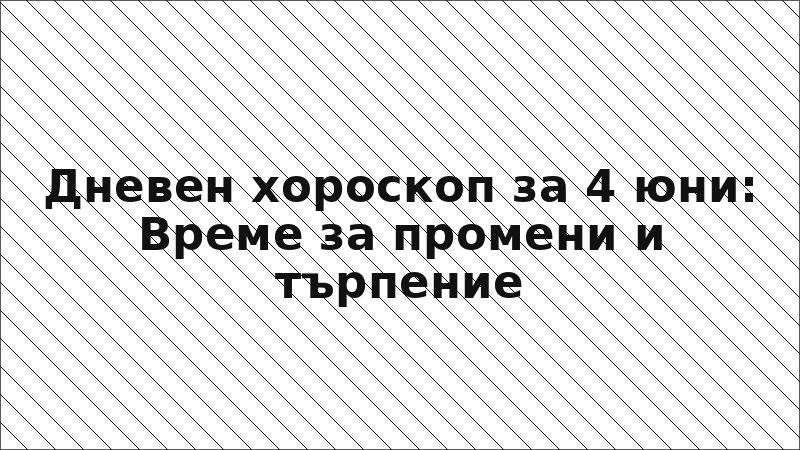 Дневен хороскоп за 4 юни: Време за промени и търпение