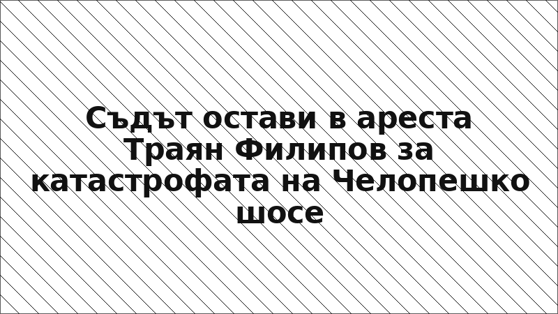 Съдът остави в ареста Траян Филипов за катастрофата на Челопешко шосе