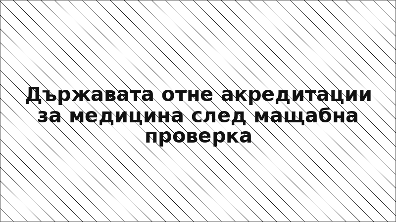Държавата отне акредитации за медицина след мащабна проверка