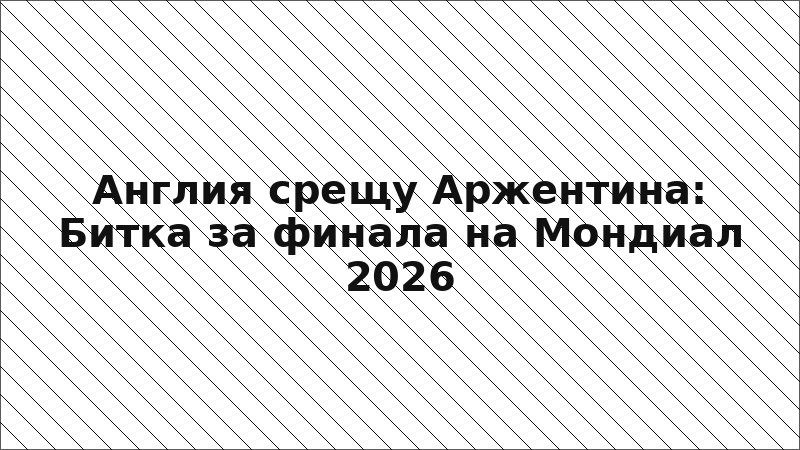 Англия срещу Аржентина: Битка за финала на Мондиал 2026