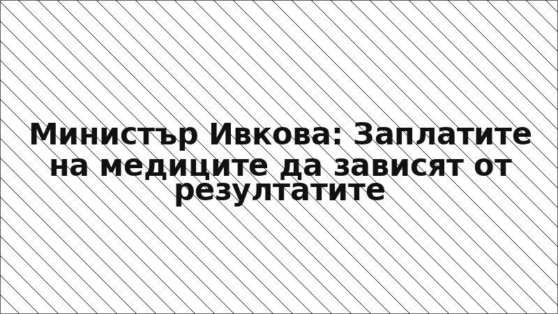 Министър Ивкова: Заплатите на медиците да зависят от резултатите
