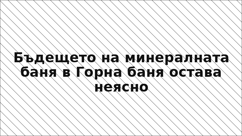Бъдещето на минералната баня в Горна баня остава неясно