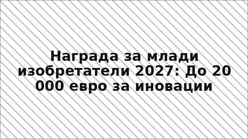 Награда за млади изобретатели 2027: До 20 000 евро за иновации