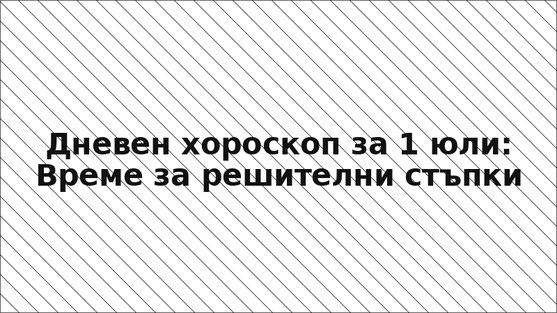 Дневен хороскоп за 1 юли: Време за решителни стъпки