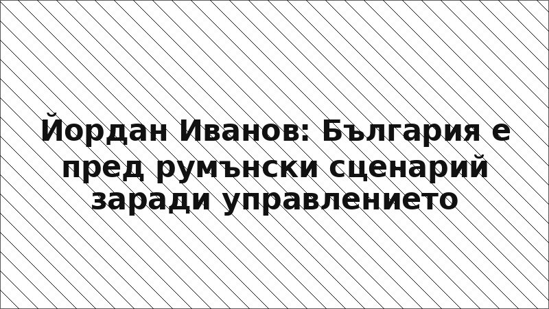 Йордан Иванов: България е пред румънски сценарий заради управлението