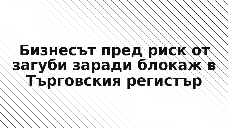 Бизнесът пред риск от загуби заради блокаж в Търговския регистър