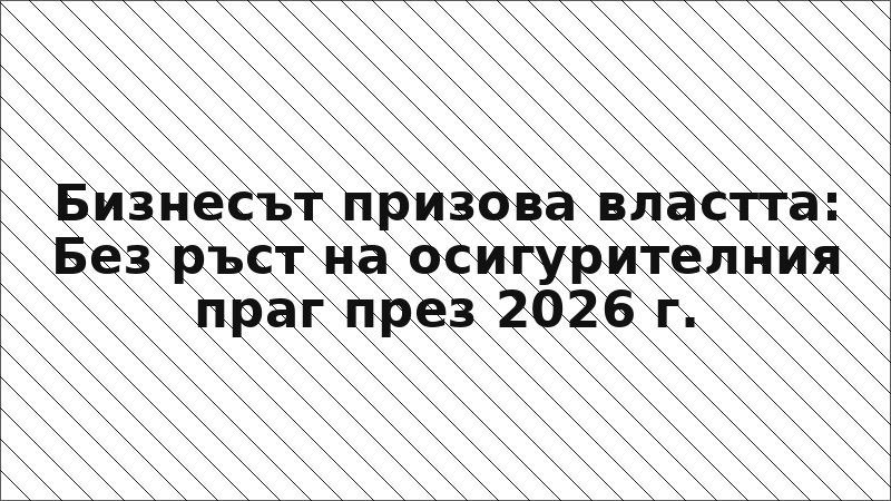 Бизнесът призова властта: Без ръст на осигурителния праг през 2026 г.