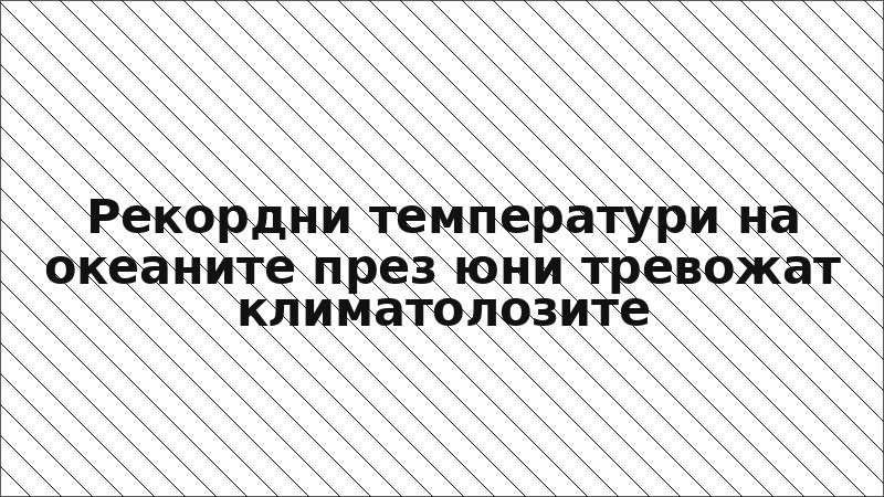 Рекордни температури на океаните през юни тревожат климатолозите