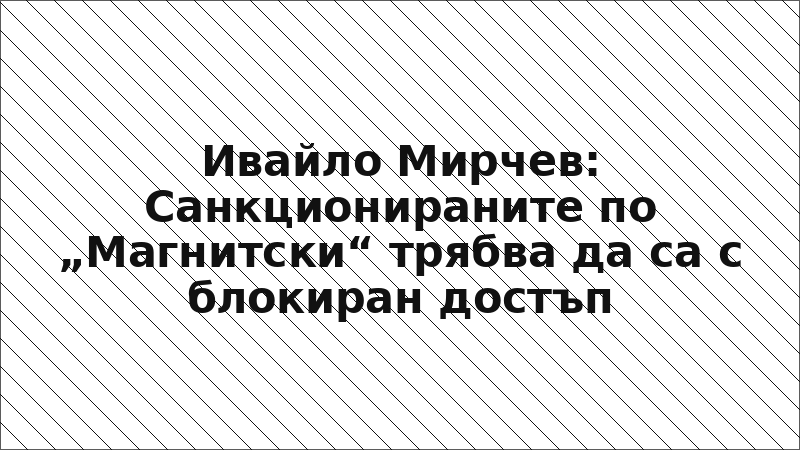 Ивайло Мирчев: Санкционираните по „Магнитски“ трябва да са с блокиран достъп