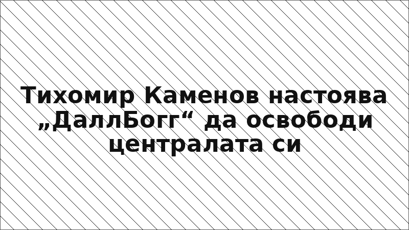 Тихомир Каменов настоява „ДаллБогг“ да освободи централата си