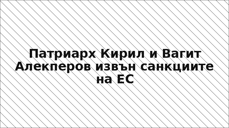 Патриарх Кирил и Вагит Алекперов извън санкциите на ЕС