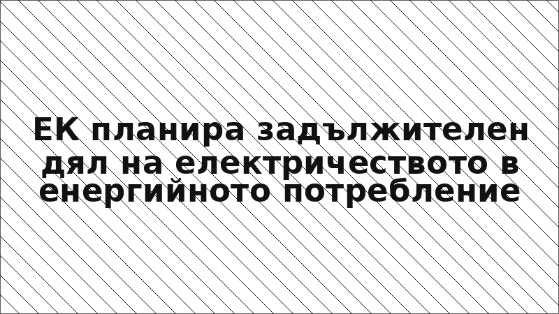 ЕК планира задължителен дял на електричеството в енергийното потребление