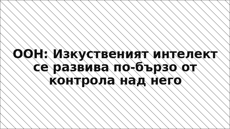 ООН: Изкуственият интелект се развива по-бързо от контрола над него