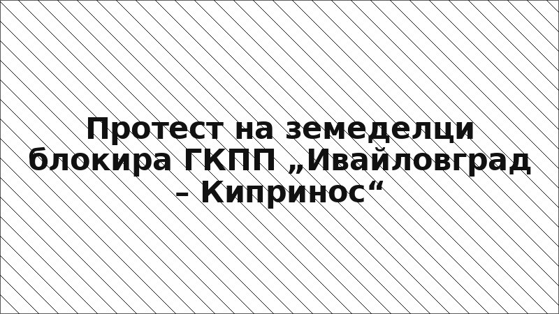 Протест на земеделци блокира ГКПП „Ивайловград – Кипринос“
