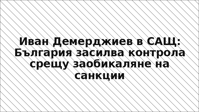 Иван Демерджиев в САЩ: България засилва контрола срещу заобикаляне на санкции