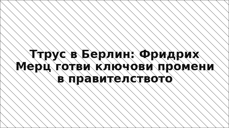 Ттрус в Берлин: Фридрих Мерц готви ключови промени в правителството