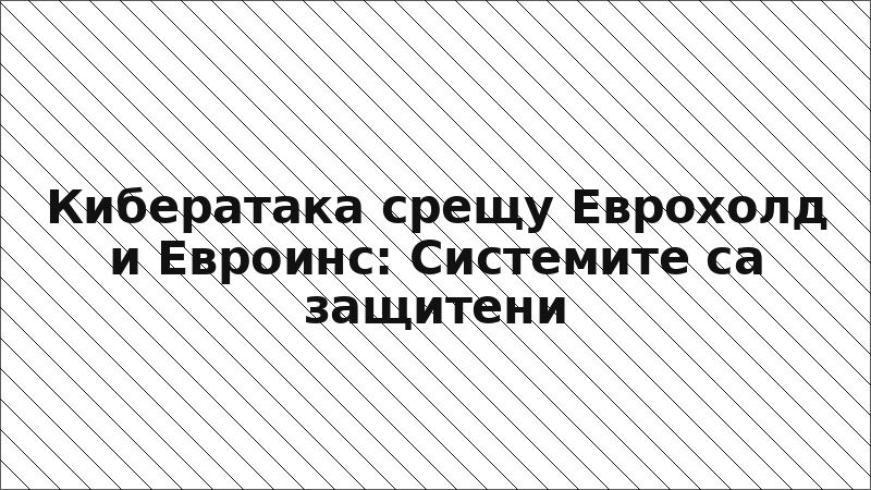 Кибератака срещу Еврохолд и Евроинс: Системите са защитени