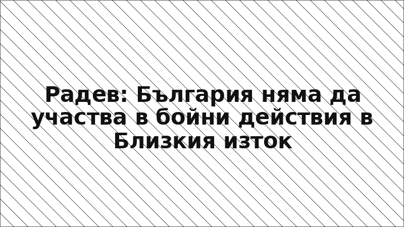 Радев: България няма да участва в бойни действия в Близкия изток