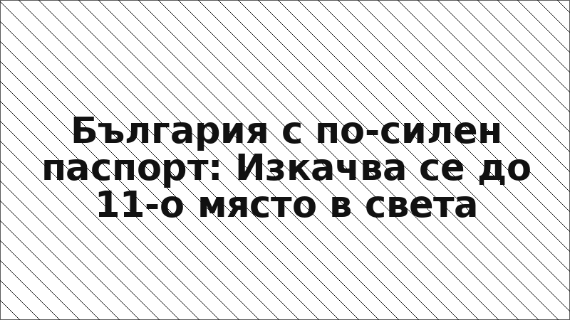 България с по-силен паспорт: Изкачва се до 11-о място в света