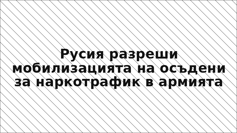 Русия разреши мобилизацията на осъдени за наркотрафик в армията