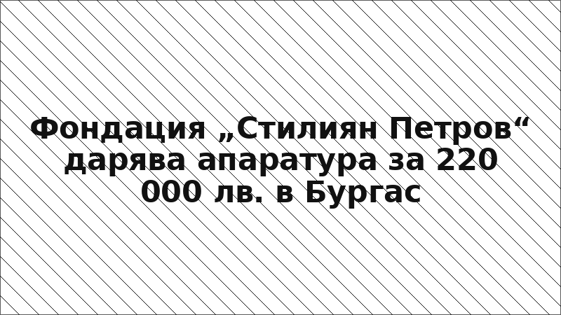 Фондация „Стилиян Петров“ дарява апаратура за 220 000 лв. в Бургас