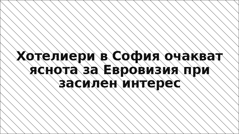 Хотелиери в София очакват яснота за Евровизия при засилен интерес