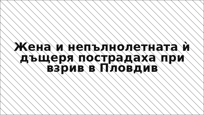Жена и непълнолетната ѝ дъщеря пострадаха при взрив в Пловдив