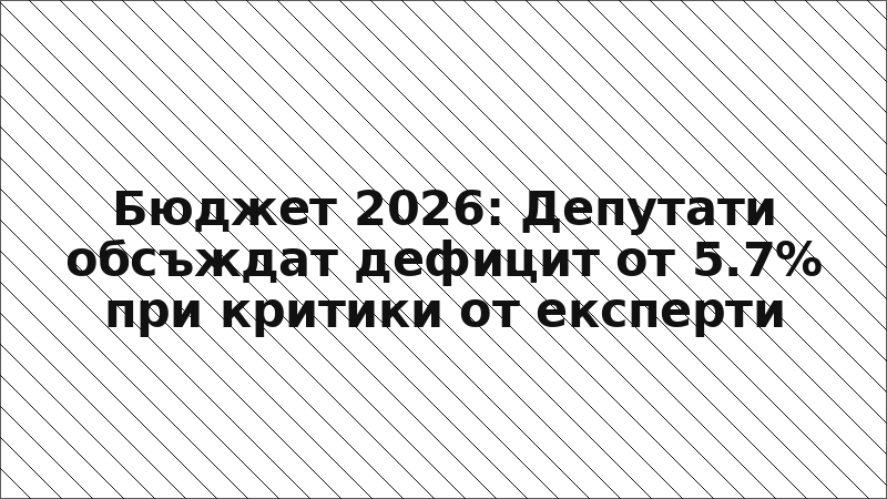 Бюджет 2026: Депутати обсъждат дефицит от 5.7% при критики от експерти