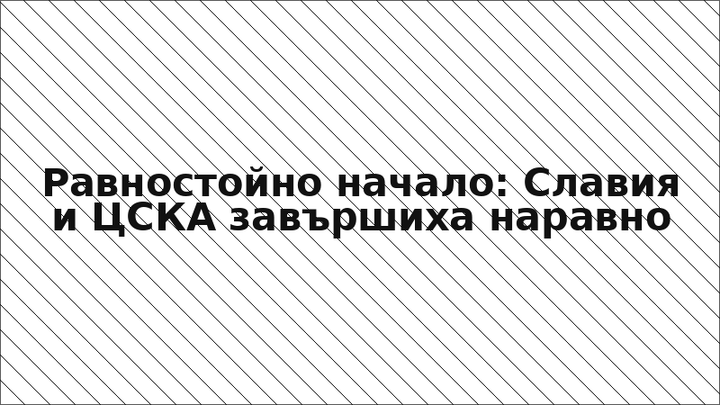 Равностойно начало: Славия и ЦСКА завършиха наравно